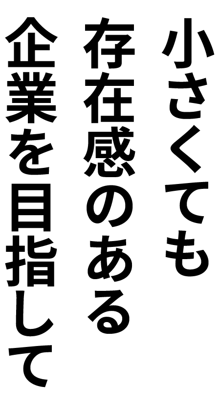 小さくても存在感のある企業を目指して